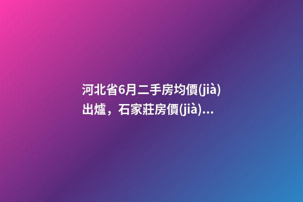 河北省6月二手房均價(jià)出爐，石家莊房價(jià)排名第一，收入排名第三？